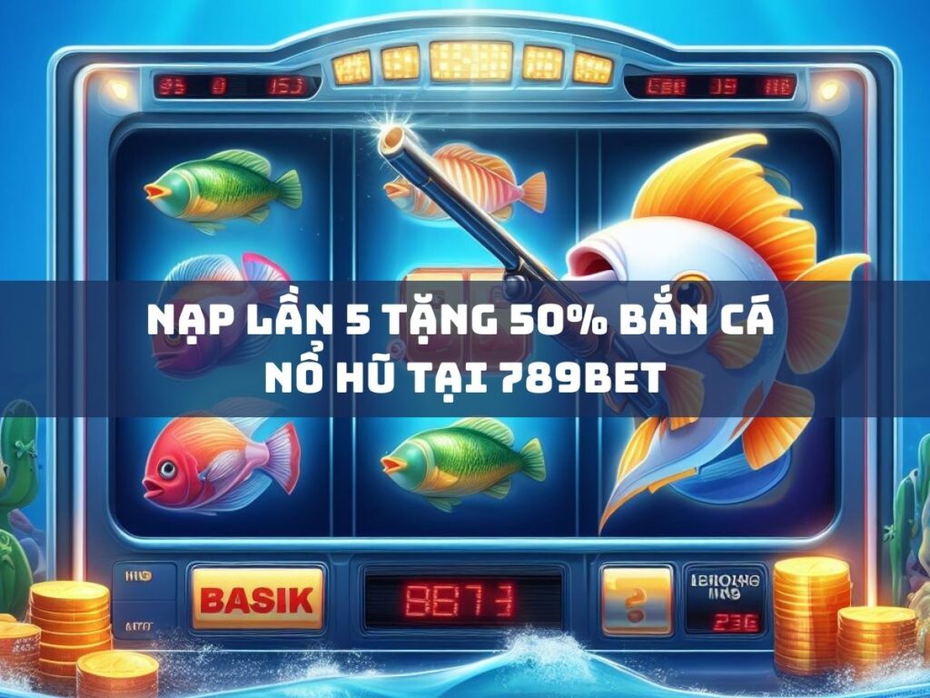 nạp lần 5 tặng 50% bắn cá nổ hũ tại 789bet 1 nap lan 5 tang 50 ban ca no hu tai 789bet