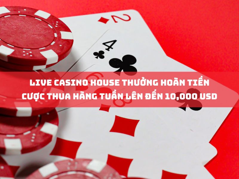 live casino house thưởng hoàn tiền cược thua hàng tuần lên đến 10,000 usd